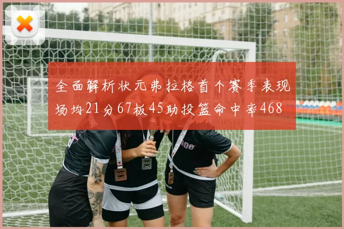 全面解析状元弗拉格首个赛季表现场均21分67板45助投篮命中率468