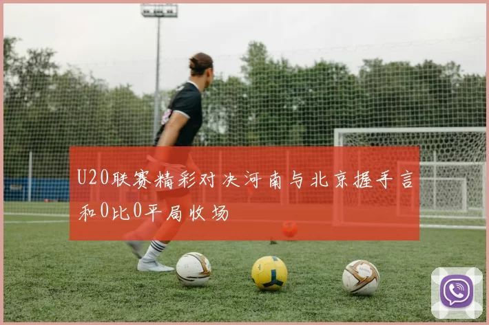 U20联赛精彩对决河南与北京握手言和0比0平局收场