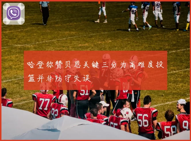 哈登称赞贝恩关键三分为高难度投篮并非防守失误