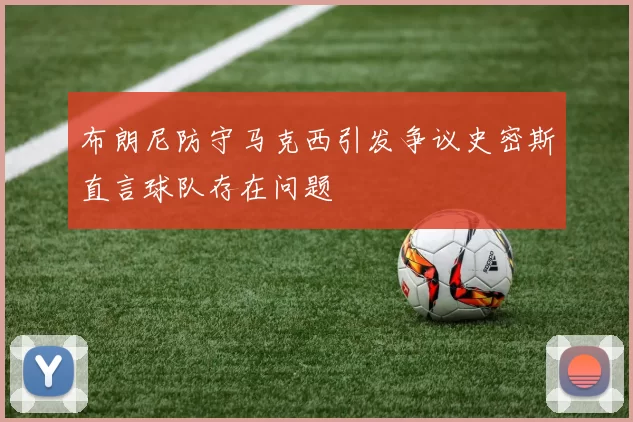 布朗尼防守马克西引发争议史密斯直言球队存在问题