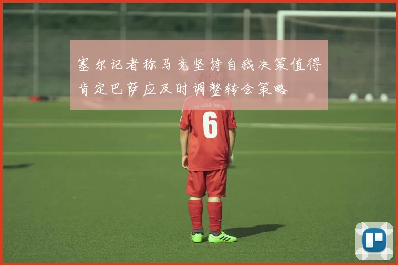 塞尔记者称马竞坚持自我决策值得肯定巴萨应及时调整转会策略