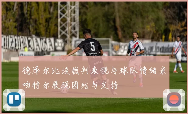德泽尔比谈裁判表现与球队情绪亲吻特尔展现团结与支持