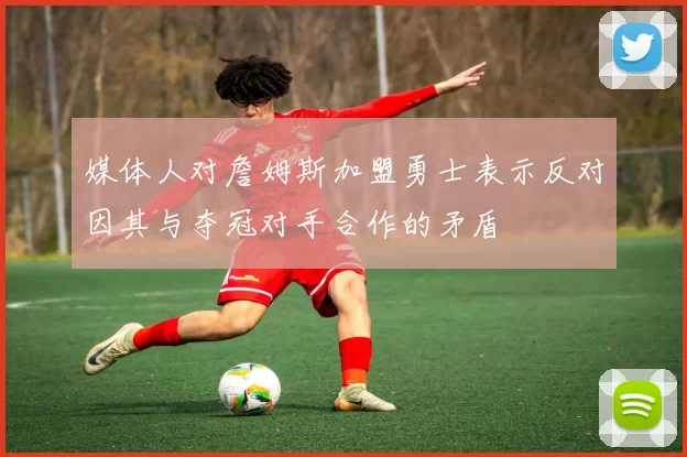 媒体人对詹姆斯加盟勇士表示反对因其与夺冠对手合作的矛盾