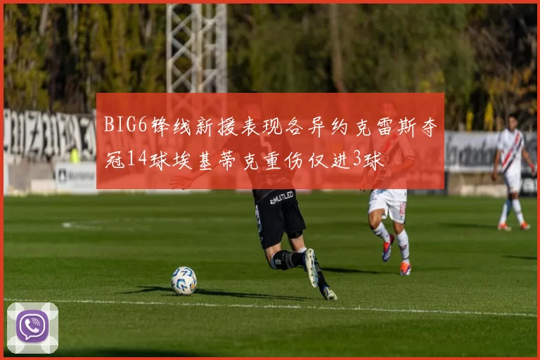 BIG6锋线新援表现各异约克雷斯夺冠14球埃基蒂克重伤仅进3球