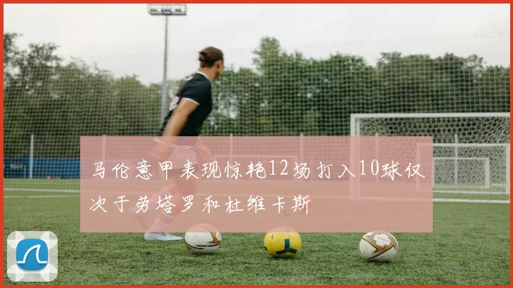 马伦意甲表现惊艳12场打入10球仅次于劳塔罗和杜维卡斯