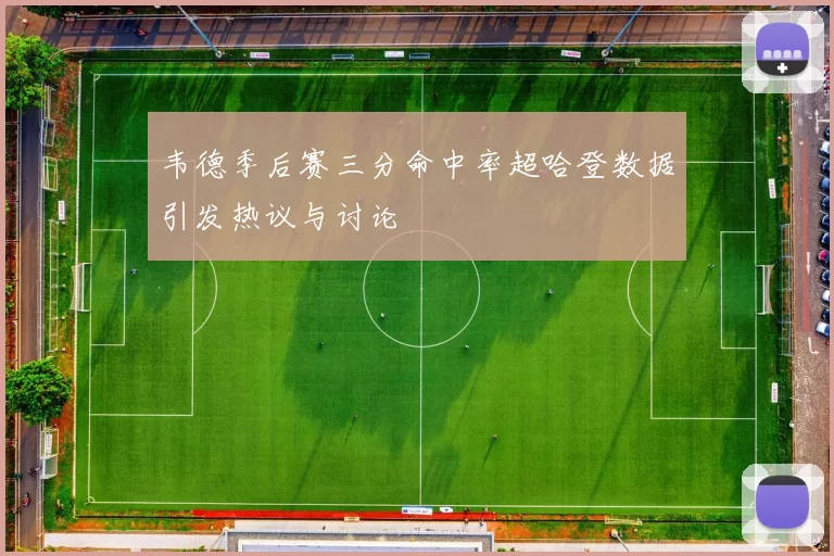 韦德季后赛三分命中率超哈登数据引发热议与讨论