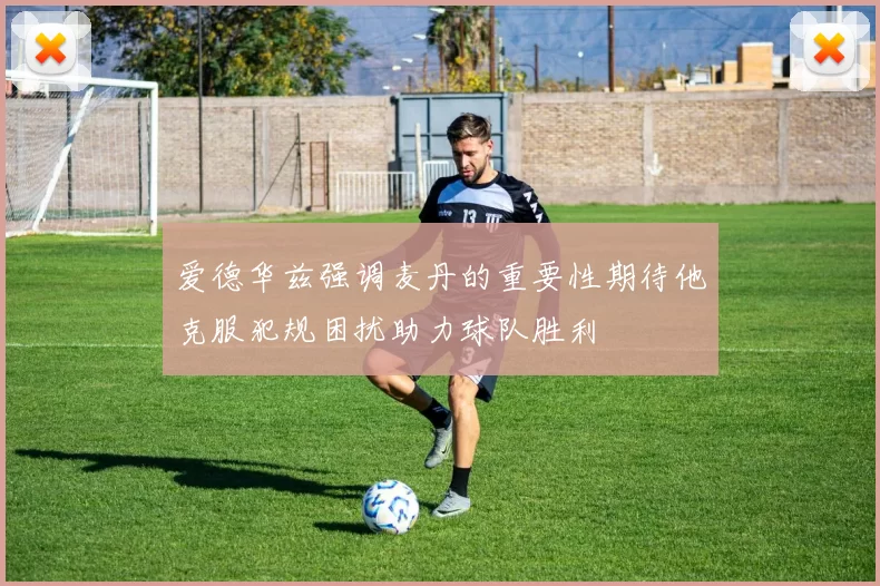 爱德华兹强调麦丹的重要性期待他克服犯规困扰助力球队胜利