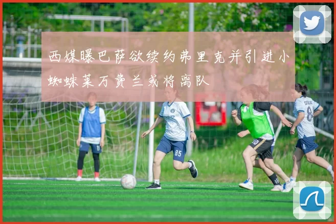 西媒曝巴萨欲续约弗里克并引进小蜘蛛莱万费兰或将离队