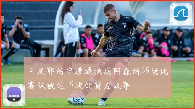 卡皮耶防守遭遇挑战阿森纳39场比赛仅被过19次的背后故事