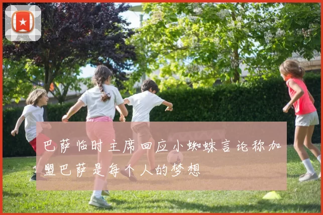 巴萨临时主席回应小蜘蛛言论称加盟巴萨是每个人的梦想