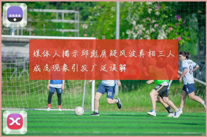 媒体人揭示邱彪质疑风波真相三人成虎现象引发广泛误解