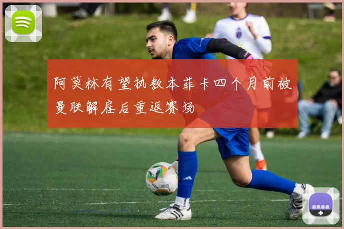 阿莫林有望执教本菲卡四个月前被曼联解雇后重返赛场