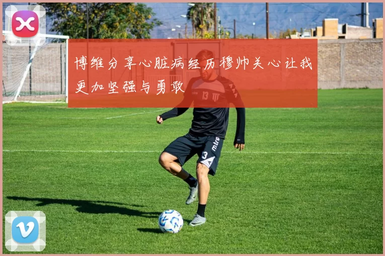 博维分享心脏病经历穆帅关心让我更加坚强与勇敢