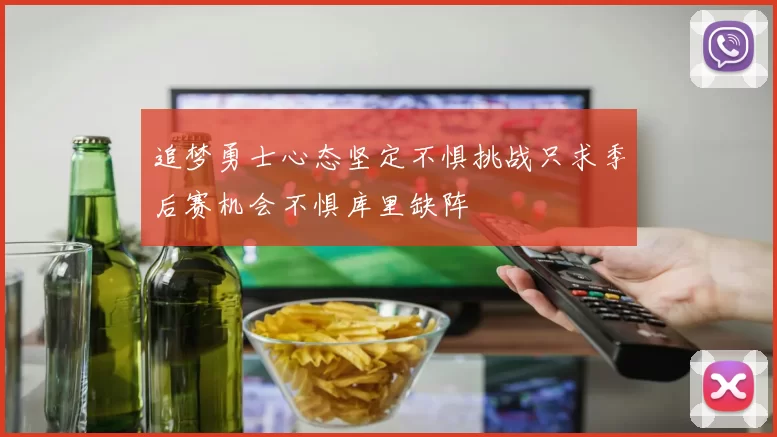 追梦勇士心态坚定不惧挑战只求季后赛机会不惧库里缺阵