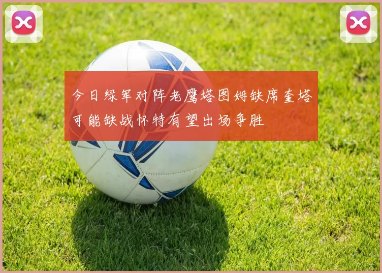 今日绿军对阵老鹰塔图姆缺席奎塔可能缺战怀特有望出场争胜