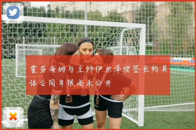 霍芬海姆与主帅伊尔泽续签长约具体合同年限尚未公开