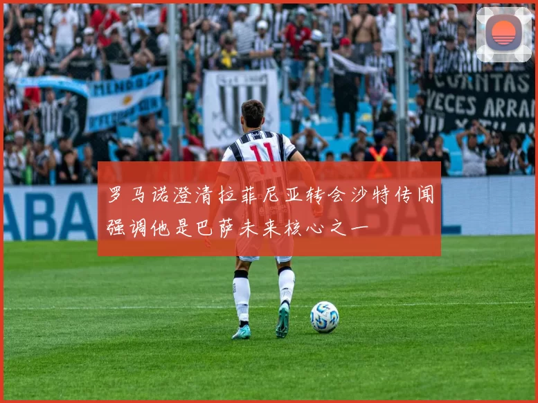 罗马诺澄清拉菲尼亚转会沙特传闻强调他是巴萨未来核心之一