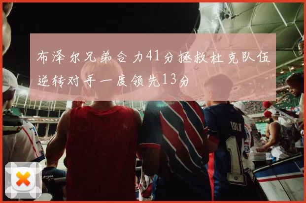 布泽尔兄弟合力41分拯救杜克队伍逆转对手一度领先13分